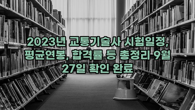 2023년 교통기술사 시험일정, 평균연봉, 합격률 등 총정리 9월 27일 확인 완료