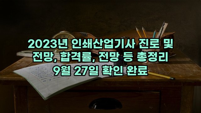 2023년 인쇄산업기사 진로 및 전망, 합격률, 전망 등 총정리 9월 27일 확인 완료