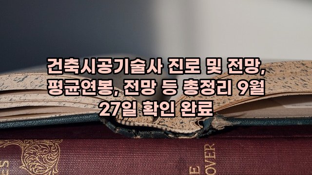 건축시공기술사 진로 및 전망, 평균연봉, 전망 등 총정리 9월 27일 확인 완료