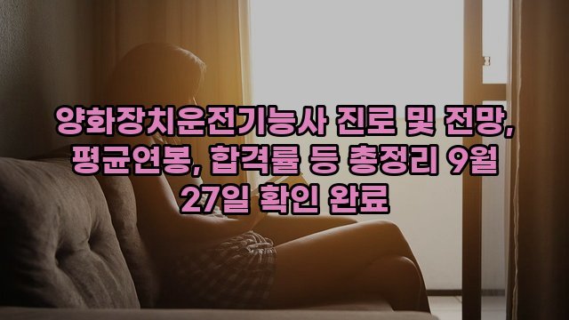 양화장치운전기능사 진로 및 전망, 평균연봉, 합격률 등 총정리 9월 27일 확인 완료