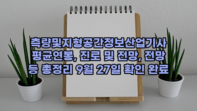 측량및지형공간정보산업기사 평균연봉, 진로 및 전망, 전망 등 총정리 9월 27일 확인 완료