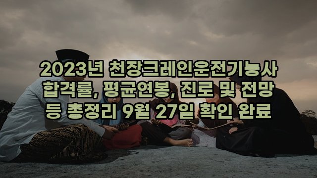 2023년 천장크레인운전기능사 합격률, 평균연봉, 진로 및 전망 등 총정리 9월 27일 확인 완료