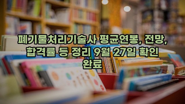 폐기물처리기술사 평균연봉, 전망, 합격률 등 정리 9월 27일 확인 완료