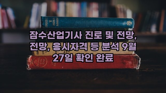 잠수산업기사 진로 및 전망, 전망, 응시자격 등 분석 9월 27일 확인 완료