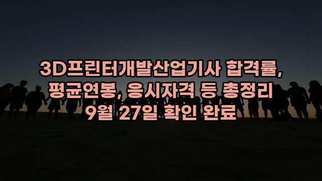 3D프린터개발산업기사 합격률, 평균연봉, 응시자격 등 총정리 9월 27일 확인 완료