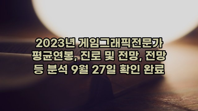 2023년 게임그래픽전문가 평균연봉, 진로 및 전망, 전망 등 분석 9월 27일 확인 완료