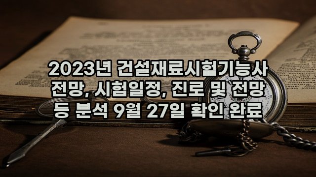 2023년 건설재료시험기능사 전망, 시험일정, 진로 및 전망 등 분석 9월 27일 확인 완료