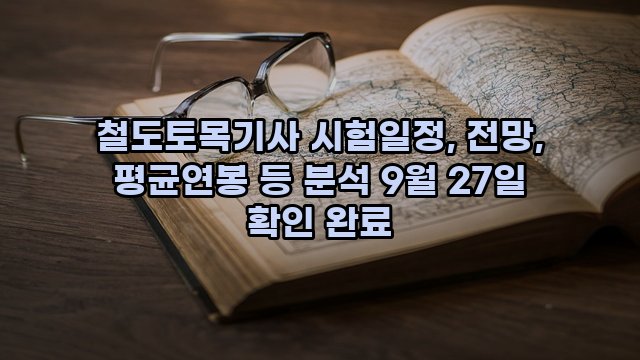 철도토목기사 시험일정, 전망, 평균연봉 등 분석 9월 27일 확인 완료