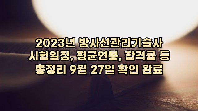 2023년 방사선관리기술사 시험일정, 평균연봉, 합격률 등 총정리 9월 27일 확인 완료