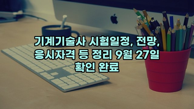 기계기술사 시험일정, 전망, 응시자격 등 정리 9월 27일 확인 완료