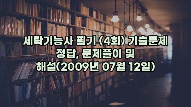 세탁기능사 필기 (4회) 기출문제 정답, 문제풀이 및 해설(2009년 07월 12일)