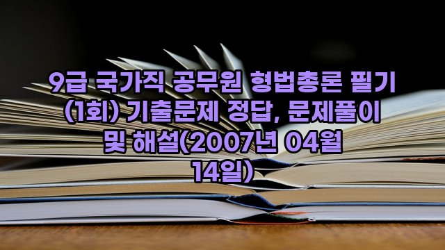 9급 국가직 공무원 형법총론 필기 (1회) 기출문제 정답, 문제풀이 및 해설(2007년 04월 14일)