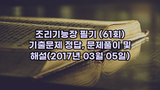 조리기능장 필기 (61회) 기출문제 정답, 문제풀이 및 해설(2017년 03월 05일)