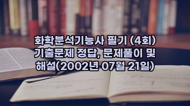 화학분석기능사 필기 (4회) 기출문제 정답, 문제풀이 및 해설(2002년 07월 21일)