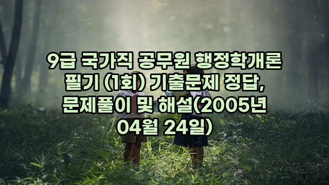 9급 국가직 공무원 행정학개론 필기 (1회) 기출문제 정답, 문제풀이 및 해설(2005년 04월 24일)