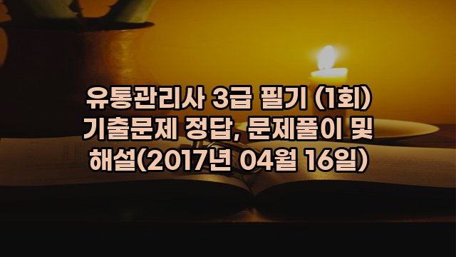 유통관리사 3급 필기 (1회) 기출문제 정답, 문제풀이 및 해설(2017년 04월 16일)