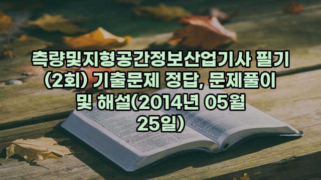 측량및지형공간정보산업기사 필기 (2회) 기출문제 정답, 문제풀이 및 해설(2014년 05월 25일)