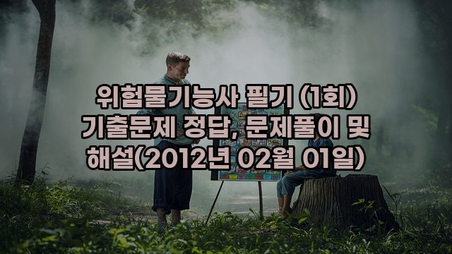 위험물기능사 필기 (1회) 기출문제 정답, 문제풀이 및 해설(2012년 02월 01일)