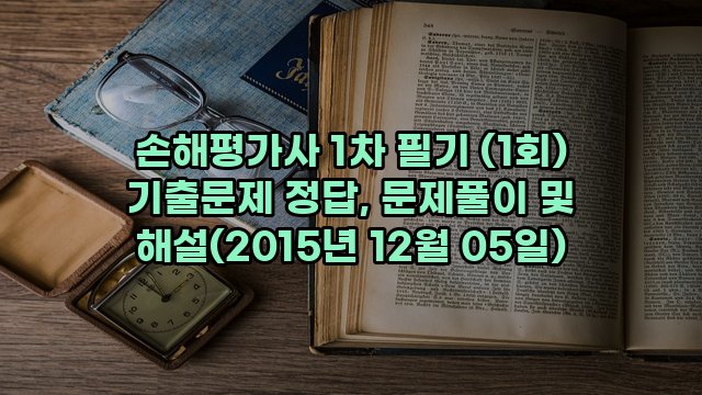 손해평가사 1차 필기 (1회) 기출문제 정답, 문제풀이 및 해설(2015년 12월 05일)