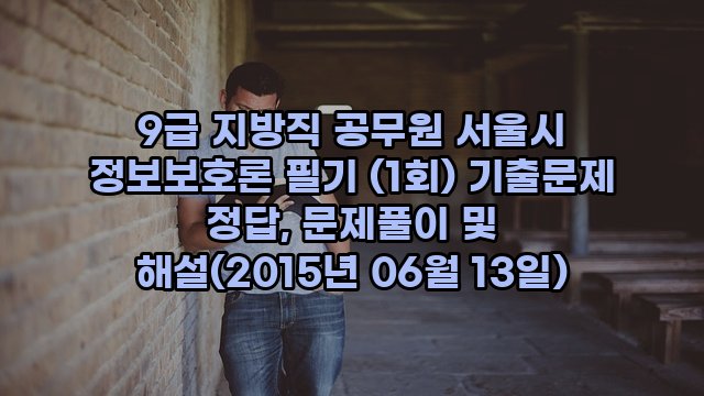 9급 지방직 공무원 서울시 정보보호론 필기 (1회) 기출문제 정답, 문제풀이 및 해설(2015년 06월 13일)