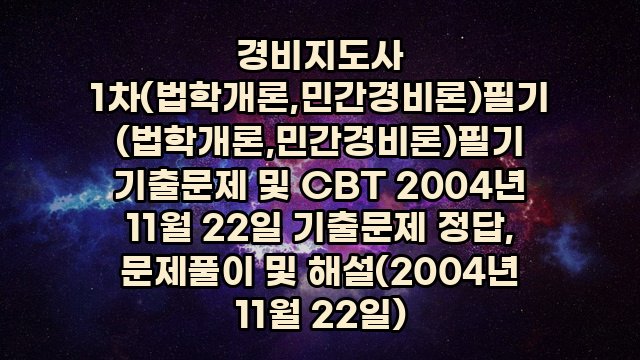 경비지도사 1차(법학개론,민간경비론)필기 (법학개론,민간경비론)필기 기출문제 및 CBT 2004년 11월 22일 기출문제 정답, 문제풀이 및 해설(2004년 11월 22일)