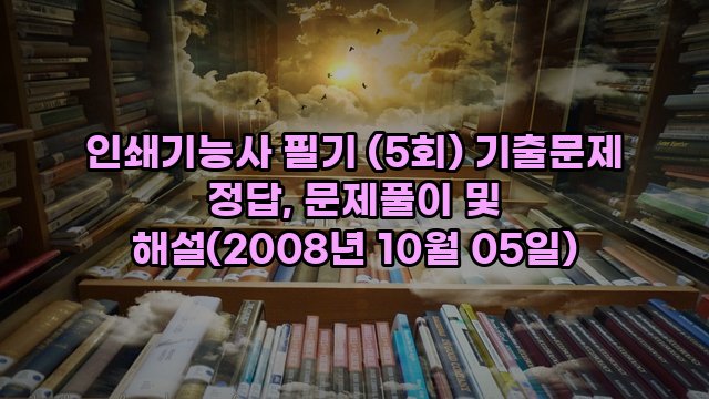 인쇄기능사 필기 (5회) 기출문제 정답, 문제풀이 및 해설(2008년 10월 05일)