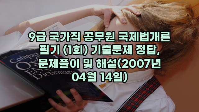 9급 국가직 공무원 국제법개론 필기 (1회) 기출문제 정답, 문제풀이 및 해설(2007년 04월 14일)