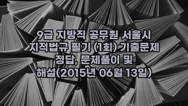 9급 지방직 공무원 서울시 지적법규 필기 (1회) 기출문제 정답, 문제풀이 및 해설(2015년 06월 13일)