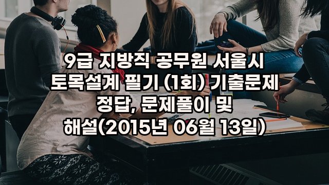 9급 지방직 공무원 서울시 토목설계 필기 (1회) 기출문제 정답, 문제풀이 및 해설(2015년 06월 13일)