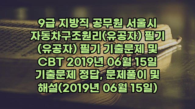 9급 지방직 공무원 서울시 자동차구조원리(유공자) 필기 (유공자) 필기 기출문제 및 CBT 2019년 06월 15일 기출문제 정답, 문제풀이 및 해설(2019년 06월 15일)