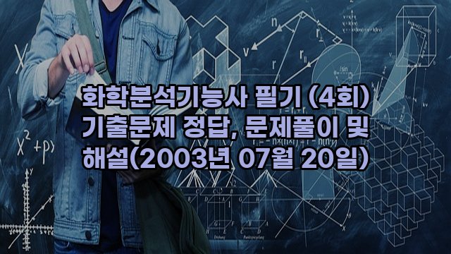 화학분석기능사 필기 (4회) 기출문제 정답, 문제풀이 및 해설(2003년 07월 20일)