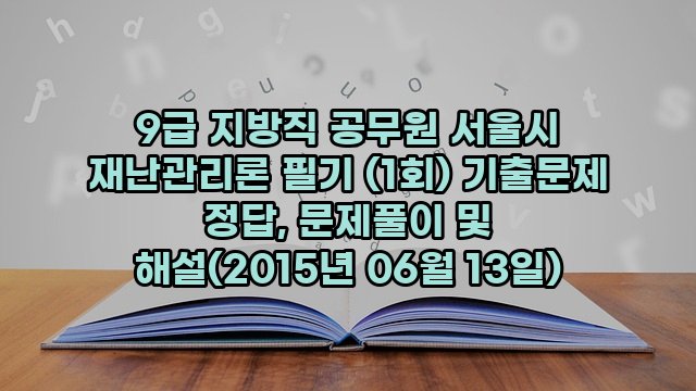 9급 지방직 공무원 서울시 재난관리론 필기 (1회) 기출문제 정답, 문제풀이 및 해설(2015년 06월 13일)