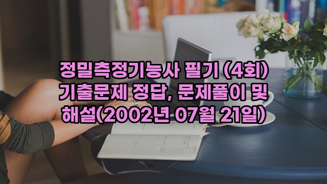 정밀측정기능사 필기 (4회) 기출문제 정답, 문제풀이 및 해설(2002년 07월 21일)