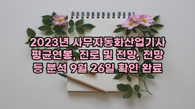 2023년 사무자동화산업기사 평균연봉, 진로 및 전망, 전망 등 분석 9월 26일 확인 완료