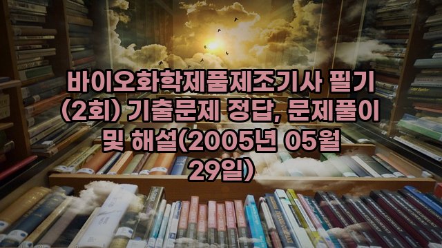 바이오화학제품제조기사 필기 (2회) 기출문제 정답, 문제풀이 및 해설(2005년 05월 29일)