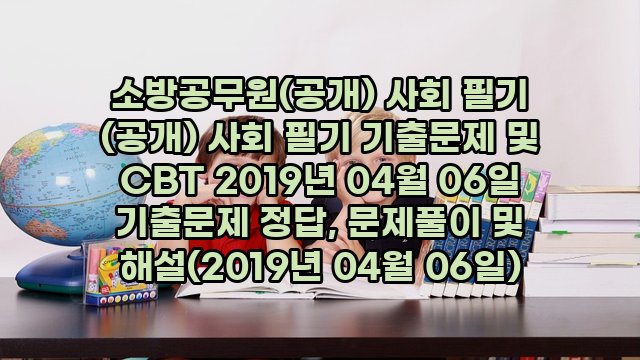 소방공무원(공개) 사회 필기 (공개) 사회 필기 기출문제 및 CBT 2019년 04월 06일 기출문제 정답, 문제풀이 및 해설(2019년 04월 06일)