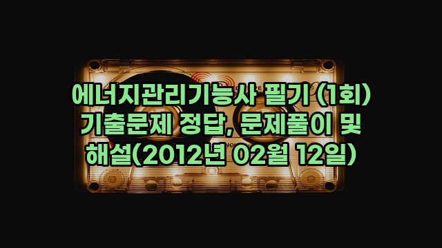 에너지관리기능사 필기 (1회) 기출문제 정답, 문제풀이 및 해설(2012년 02월 12일)