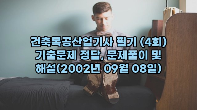 건축목공산업기사 필기 (4회) 기출문제 정답, 문제풀이 및 해설(2002년 09월 08일)