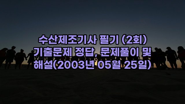 수산제조기사 필기 (2회) 기출문제 정답, 문제풀이 및 해설(2003년 05월 25일)