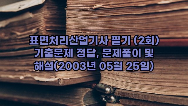 표면처리산업기사 필기 (2회) 기출문제 정답, 문제풀이 및 해설(2003년 05월 25일)