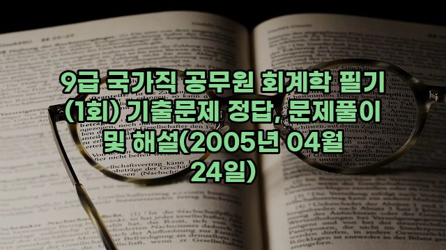 9급 국가직 공무원 회계학 필기 (1회) 기출문제 정답, 문제풀이 및 해설(2005년 04월 24일)