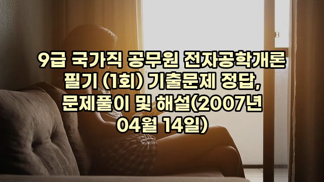 9급 국가직 공무원 전자공학개론 필기 (1회) 기출문제 정답, 문제풀이 및 해설(2007년 04월 14일)