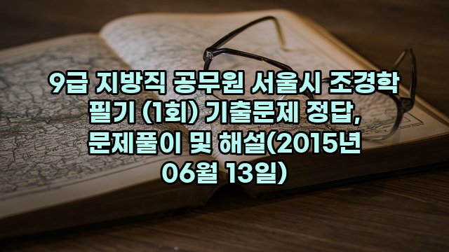 9급 지방직 공무원 서울시 조경학 필기 (1회) 기출문제 정답, 문제풀이 및 해설(2015년 06월 13일)