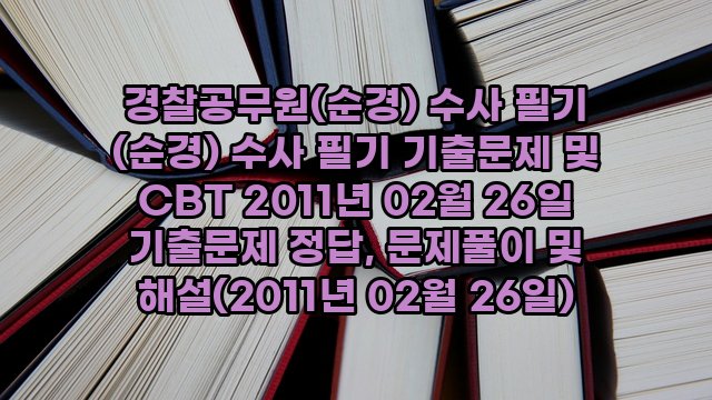 경찰공무원(순경) 수사 필기 (순경) 수사 필기 기출문제 및 CBT 2011년 02월 26일 기출문제 정답, 문제풀이 및 해설(2011년 02월 26일)