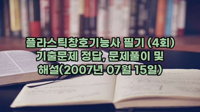 플라스틱창호기능사 필기 (4회) 기출문제 정답, 문제풀이 및 해설(2007년 07월 15일)