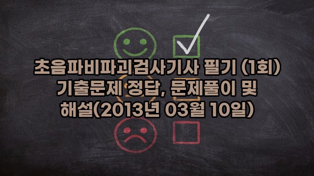 초음파비파괴검사기사 필기 (1회) 기출문제 정답, 문제풀이 및 해설(2013년 03월 10일)