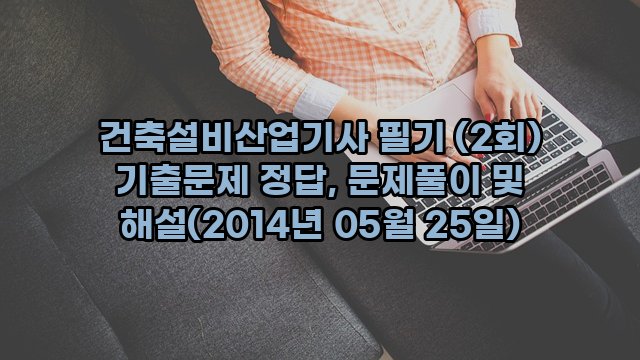 건축설비산업기사 필기 (2회) 기출문제 정답, 문제풀이 및 해설(2014년 05월 25일)