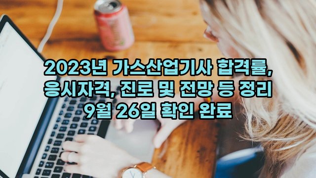 2023년 가스산업기사 합격률, 응시자격, 진로 및 전망 등 정리 9월 26일 확인 완료