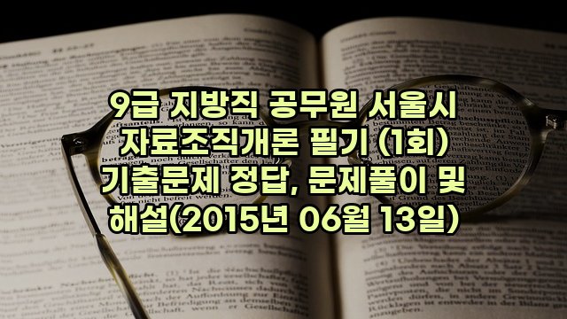 9급 지방직 공무원 서울시 자료조직개론 필기 (1회) 기출문제 정답, 문제풀이 및 해설(2015년 06월 13일)