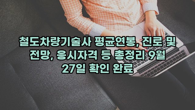 철도차량기술사 평균연봉, 진로 및 전망, 응시자격 등 총정리 9월 27일 확인 완료